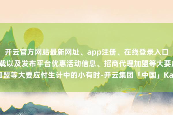开云官方网站最新网址、app注册、在线登录入口、手机网页版、客户端下载以及发布平台优惠活动信息、招商代理加盟等大要应付生计中的小有时-开云集团「中国」Kaiyun·官方网站