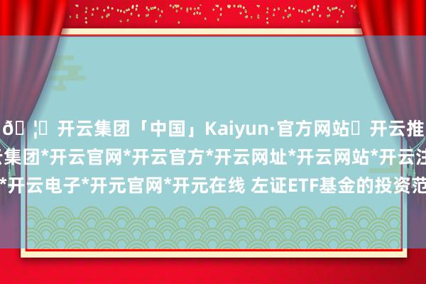 🦄开云集团「中国」Kaiyun·官方网站✅开云推荐✅我们为您提供:开云集团*开云官网*开云官方*开云网址*开云网站*开云注册*开云开户*开云电子*开元官网*开元在线 左证ETF基金的投资范围-开云集团「中国」Kaiyun·官方网站