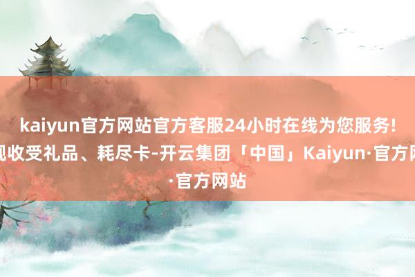 kaiyun官方网站官方客服24小时在线为您服务!违规收受礼品、耗尽卡-开云集团「中国」Kaiyun·官方网站