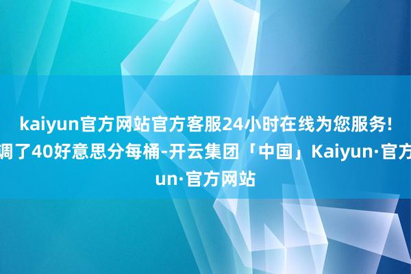 kaiyun官方网站官方客服24小时在线为您服务!仅下调了40好意思分每桶-开云集团「中国」Kaiyun·官方网站