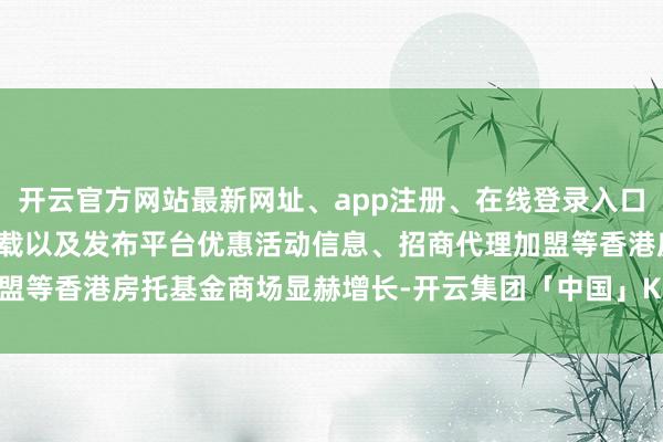 开云官方网站最新网址、app注册、在线登录入口、手机网页版、客户端下载以及发布平台优惠活动信息、招商代理加盟等香港房托基金商场显赫增长-开云集团「中国」Kaiyun·官方网站