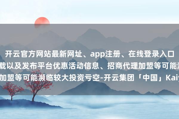 开云官方网站最新网址、app注册、在线登录入口、手机网页版、客户端下载以及发布平台优惠活动信息、招商代理加盟等可能濒临较大投资亏空-开云集团「中国」Kaiyun·官方网站
