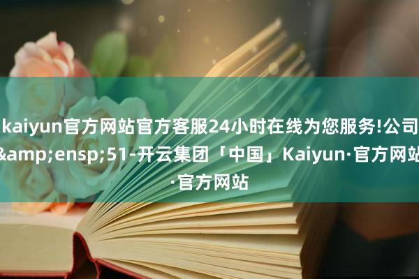 kaiyun官方网站官方客服24小时在线为您服务!公司 51-开云集团「中国」Kaiyun·官方网站
