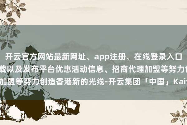 开云官方网站最新网址、app注册、在线登录入口、手机网页版、客户端下载以及发布平台优惠活动信息、招商代理加盟等努力创造香港新的光线-开云集团「中国」Kaiyun·官方网站