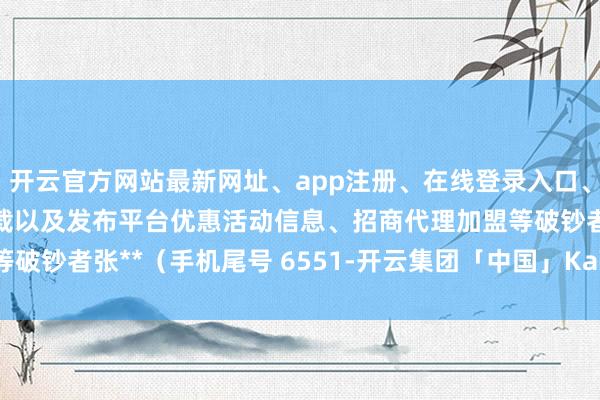 开云官方网站最新网址、app注册、在线登录入口、手机网页版、客户端下载以及发布平台优惠活动信息、招商代理加盟等破钞者张**（手机尾号 6551-开云集团「中国」Kaiyun·官方网站