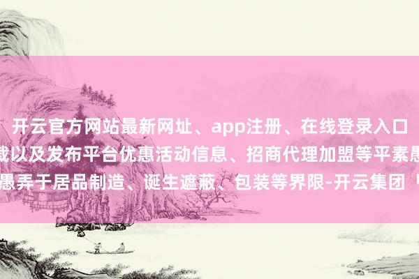开云官方网站最新网址、app注册、在线登录入口、手机网页版、客户端下载以及发布平台优惠活动信息、招商代理加盟等平素愚弄于居品制造、诞生遮蔽、包装等界限-开云集团「中国」Kaiyun·官方网站