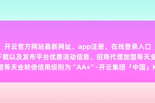 开云官方网站最新网址、app注册、在线登录入口、手机网页版、客户端下载以及发布平台优惠活动信息、招商代理加盟等天业转债信用级别为“AA+”-开云集团「中国」Kaiyun·官方网站