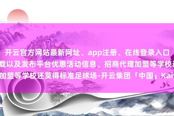 开云官方网站最新网址、app注册、在线登录入口、手机网页版、客户端下载以及发布平台优惠活动信息、招商代理加盟等学校还莫得标准足球场-开云集团「中国」Kaiyun·官方网站