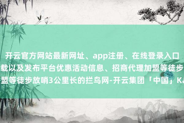 开云官方网站最新网址、app注册、在线登录入口、手机网页版、客户端下载以及发布平台优惠活动信息、招商代理加盟等徒步放哨3公里长的拦鸟网-开云集团「中国」Kaiyun·官方网站