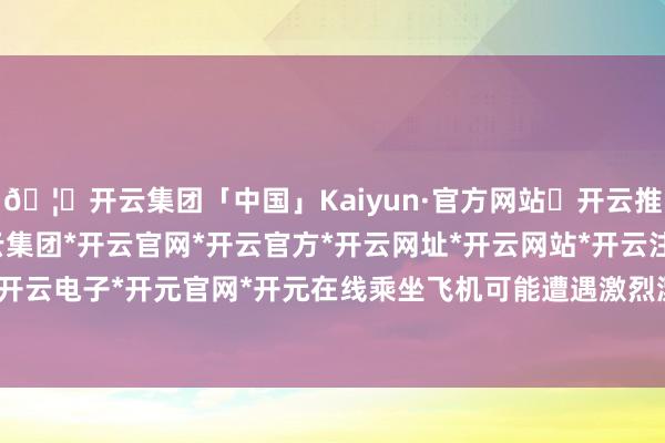 🦄开云集团「中国」Kaiyun·官方网站✅开云推荐✅我们为您提供:开云集团*开云官网*开云官方*开云网址*开云网站*开云注册*开云开户*开云电子*开元官网*开元在线乘坐飞机可能遭遇激烈漂泊-开云集团「中国」Kaiyun·官方网站
