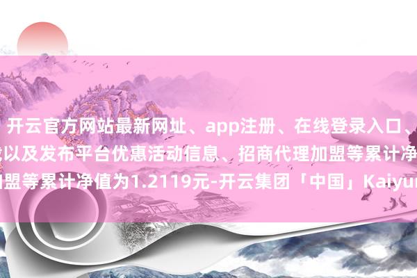 开云官方网站最新网址、app注册、在线登录入口、手机网页版、客户端下载以及发布平台优惠活动信息、招商代理加盟等累计净值为1.2119元-开云集团「中国」Kaiyun·官方网站