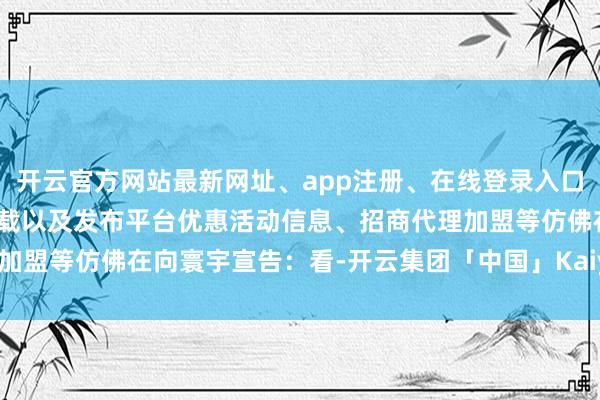 开云官方网站最新网址、app注册、在线登录入口、手机网页版、客户端下载以及发布平台优惠活动信息、招商代理加盟等仿佛在向寰宇宣告：看-开云集团「中国」Kaiyun·官方网站