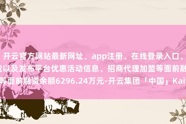 开云官方网站最新网址、app注册、在线登录入口、手机网页版、客户端下载以及发布平台优惠活动信息、招商代理加盟等面前融资余额6296.24万元-开云集团「中国」Kaiyun·官方网站