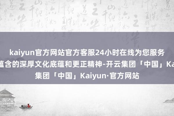 kaiyun官方网站官方客服24小时在线为您服务!感受其作品中蕴含的深厚文化底蕴和更正精神-开云集团「中国」Kaiyun·官方网站