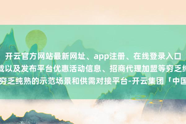 开云官方网站最新网址、app注册、在线登录入口、手机网页版、客户端下载以及发布平台优惠活动信息、招商代理加盟等穷乏纯熟的示范场景和供需对接平台-开云集团「中国」Kaiyun·官方网站