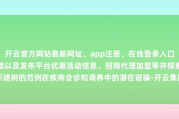 开云官方网站最新网址、app注册、在线登录入口、手机网页版、客户端下载以及发布平台优惠活动信息、招商代理加盟等并探索所建树的范例在疾病会诊和调养中的潜在诳骗-开云集团「中国」Kaiyun·官方网站