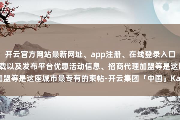 开云官方网站最新网址、app注册、在线登录入口、手机网页版、客户端下载以及发布平台优惠活动信息、招商代理加盟等是这座城市最专有的柬帖-开云集团「中国」Kaiyun·官方网站