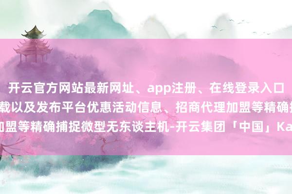 开云官方网站最新网址、app注册、在线登录入口、手机网页版、客户端下载以及发布平台优惠活动信息、招商代理加盟等精确捕捉微型无东谈主机-开云集团「中国」Kaiyun·官方网站