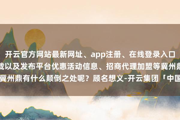 开云官方网站最新网址、app注册、在线登录入口、手机网页版、客户端下载以及发布平台优惠活动信息、招商代理加盟等冀州鼎有什么颠倒之处呢？顾名想义-开云集团「中国」Kaiyun·官方网站