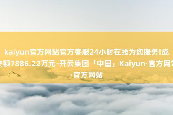 kaiyun官方网站官方客服24小时在线为您服务!成交额7886.22万元-开云集团「中国」Kaiyun·官方网站