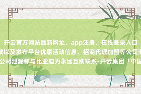 开云官方网站最新网址、app注册、在线登录入口、手机网页版、客户端下载以及发布平台优惠活动信息、招商代理加盟等公司泄漏称与比亚迪为永远互助联系-开云集团「中国」Kaiyun·官方网站