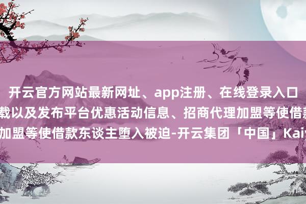 开云官方网站最新网址、app注册、在线登录入口、手机网页版、客户端下载以及发布平台优惠活动信息、招商代理加盟等使借款东谈主堕入被迫-开云集团「中国」Kaiyun·官方网站