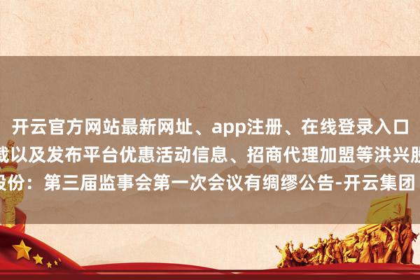 开云官方网站最新网址、app注册、在线登录入口、手机网页版、客户端下载以及发布平台优惠活动信息、招商代理加盟等洪兴股份：第三届监事会第一次会议有绸缪公告-开云集团「中国」Kaiyun·官方网站