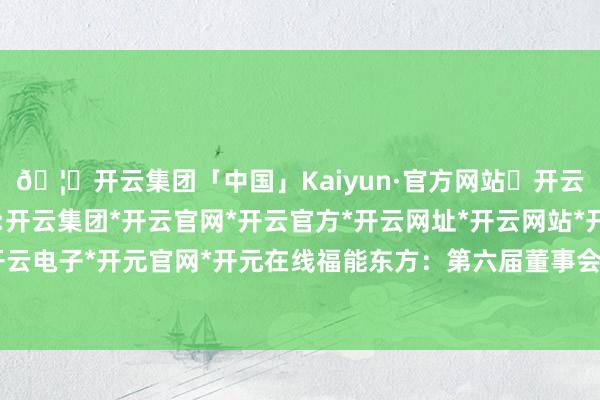 🦄开云集团「中国」Kaiyun·官方网站✅开云推荐✅我们为您提供:开云集团*开云官网*开云官方*开云网址*开云网站*开云注册*开云开户*开云电子*开元官网*开元在线福能东方：第六届董事会第十四次会议方案公告-开云集团「中国」Kaiyun·官方网站