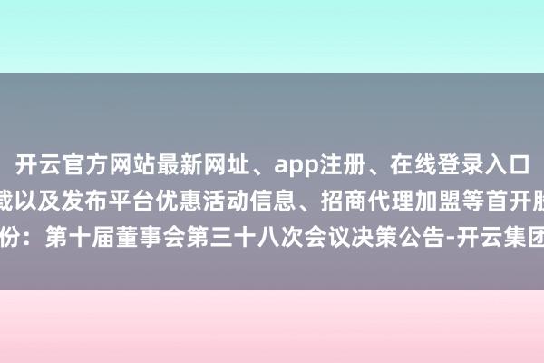 开云官方网站最新网址、app注册、在线登录入口、手机网页版、客户端下载以及发布平台优惠活动信息、招商代理加盟等首开股份：第十届董事会第三十八次会议决策公告-开云集团「中国」Kaiyun·官方网站