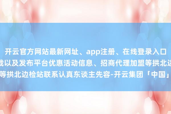 开云官方网站最新网址、app注册、在线登录入口、手机网页版、客户端下载以及发布平台优惠活动信息、招商代理加盟等拱北边检站联系认真东谈主先容-开云集团「中国」Kaiyun·官方网站