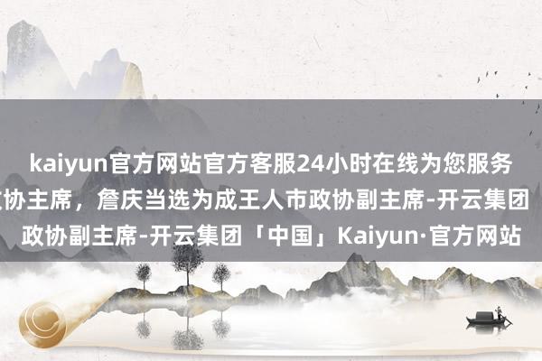 kaiyun官方网站官方客服24小时在线为您服务!曾卿当选为成王人市政协主席，詹庆当选为成王人市政协副主席-开云集团「中国」Kaiyun·官方网站