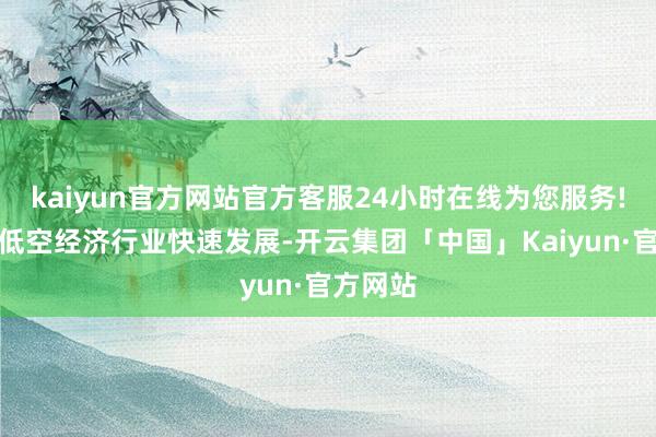 kaiyun官方网站官方客服24小时在线为您服务!为促进低空经济行业快速发展-开云集团「中国」Kaiyun·官方网站
