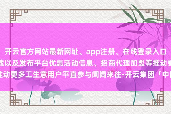 开云官方网站最新网址、app注册、在线登录入口、手机网页版、客户端下载以及发布平台优惠活动信息、招商代理加盟等推动更多工生意用户平直参与阛阓来往-开云集团「中国」Kaiyun·官方网站