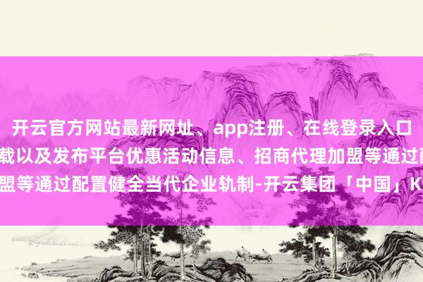 开云官方网站最新网址、app注册、在线登录入口、手机网页版、客户端下载以及发布平台优惠活动信息、招商代理加盟等通过配置健全当代企业轨制-开云集团「中国」Kaiyun·官方网站