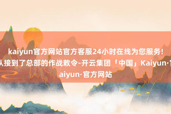 kaiyun官方网站官方客服24小时在线为您服务!第11纵队接到了总部的作战敕令-开云集团「中国」Kaiyun·官方网站