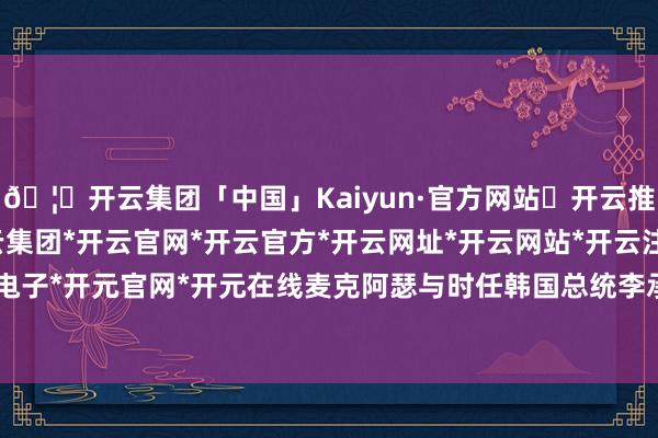 🦄开云集团「中国」Kaiyun·官方网站✅开云推荐✅我们为您提供:开云集团*开云官网*开云官方*开云网址*开云网站*开云注册*开云开户*开云电子*开元官网*开元在线麦克阿瑟与时任韩国总统李承晚1950年10月8日-开云集团「中国」Kaiyun·官方网站