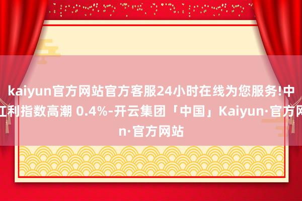 kaiyun官方网站官方客服24小时在线为您服务!中证红利指数高潮 0.4%-开云集团「中国」Kaiyun·官方网站