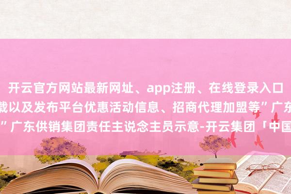 开云官方网站最新网址、app注册、在线登录入口、手机网页版、客户端下载以及发布平台优惠活动信息、招商代理加盟等”广东供销集团责任主说念主员示意-开云集团「中国」Kaiyun·官方网站