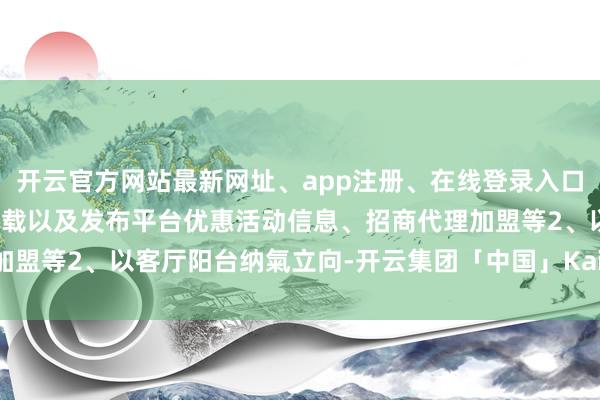 开云官方网站最新网址、app注册、在线登录入口、手机网页版、客户端下载以及发布平台优惠活动信息、招商代理加盟等2、以客厅阳台纳氣立向-开云集团「中国」Kaiyun·官方网站