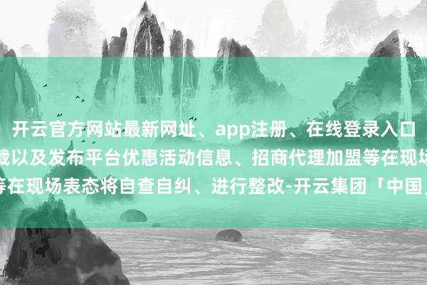 开云官方网站最新网址、app注册、在线登录入口、手机网页版、客户端下载以及发布平台优惠活动信息、招商代理加盟等在现场表态将自查自纠、进行整改-开云集团「中国」Kaiyun·官方网站