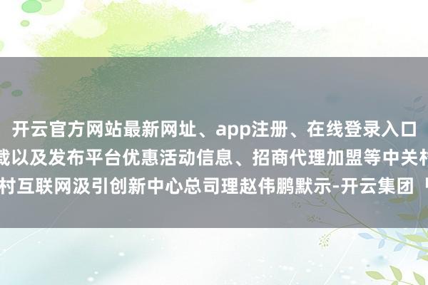开云官方网站最新网址、app注册、在线登录入口、手机网页版、客户端下载以及发布平台优惠活动信息、招商代理加盟等中关村互联网汲引创新中心总司理赵伟鹏默示-开云集团「中国」Kaiyun·官方网站