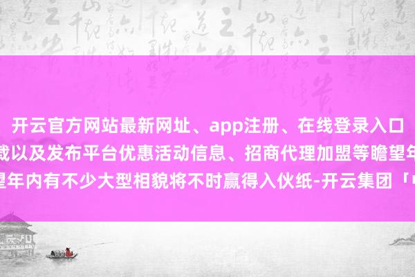 开云官方网站最新网址、app注册、在线登录入口、手机网页版、客户端下载以及发布平台优惠活动信息、招商代理加盟等瞻望年内有不少大型相貌将不时赢得入伙纸-开云集团「中国」Kaiyun·官方网站