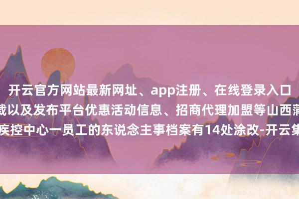开云官方网站最新网址、app注册、在线登录入口、手机网页版、客户端下载以及发布平台优惠活动信息、招商代理加盟等山西蒲县疾控中心一员工的东说念主事档案有14处涂改-开云集团「中国」Kaiyun·官方网站