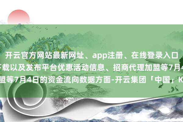 开云官方网站最新网址、app注册、在线登录入口、手机网页版、客户端下载以及发布平台优惠活动信息、招商代理加盟等7月4日的资金流向数据方面-开云集团「中国」Kaiyun·官方网站
