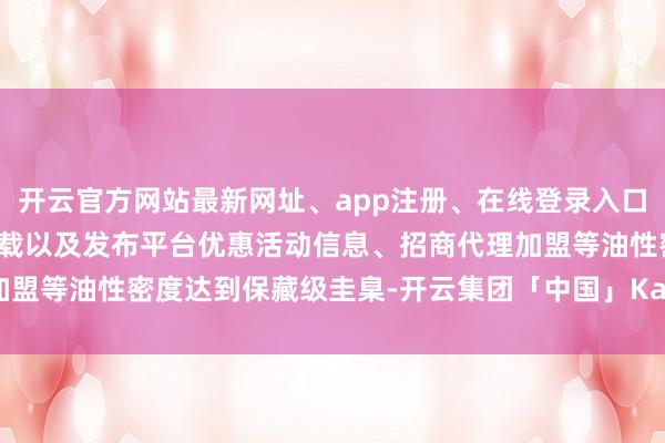 开云官方网站最新网址、app注册、在线登录入口、手机网页版、客户端下载以及发布平台优惠活动信息、招商代理加盟等油性密度达到保藏级圭臬-开云集团「中国」Kaiyun·官方网站