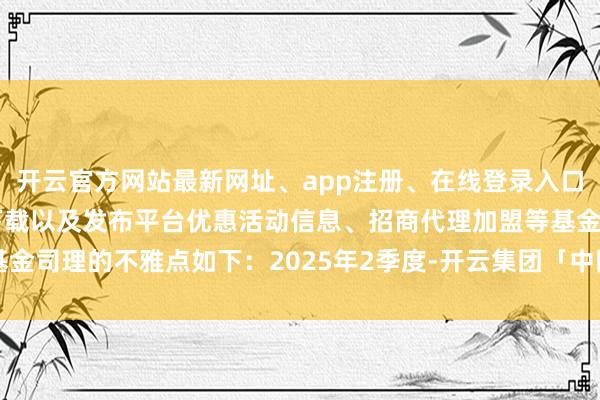 开云官方网站最新网址、app注册、在线登录入口、手机网页版、客户端下载以及发布平台优惠活动信息、招商代理加盟等基金司理的不雅点如下：2025年2季度-开云集团「中国」Kaiyun·官方网站