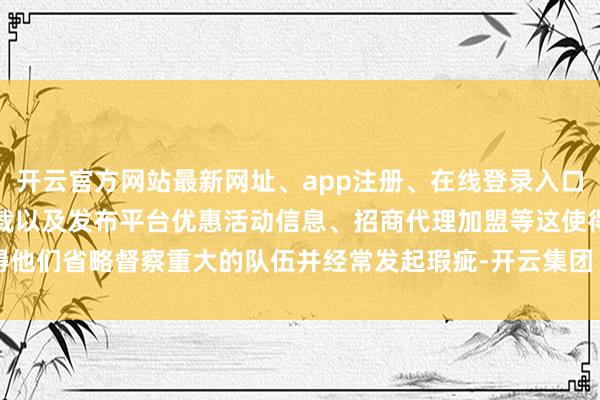 开云官方网站最新网址、app注册、在线登录入口、手机网页版、客户端下载以及发布平台优惠活动信息、招商代理加盟等这使得他们省略督察重大的队伍并经常发起瑕疵-开云集团「中国」Kaiyun·官方网站