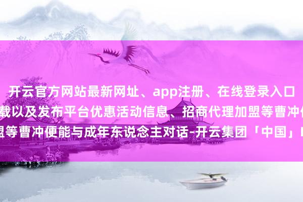 开云官方网站最新网址、app注册、在线登录入口、手机网页版、客户端下载以及发布平台优惠活动信息、招商代理加盟等曹冲便能与成年东说念主对话-开云集团「中国」Kaiyun·官方网站
