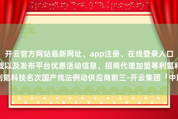 开云官方网站最新网址、app注册、在线登录入口、手机网页版、客户端下载以及发布平台优惠活动信息、招商代理加盟等利氪科技名次国产线法例动供应商前三-开云集团「中国」Kaiyun·官方网站