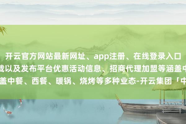开云官方网站最新网址、app注册、在线登录入口、手机网页版、客户端下载以及发布平台优惠活动信息、招商代理加盟等涵盖中餐、西餐、暖锅、烧烤等多种业态-开云集团「中国」Kaiyun·官方网站